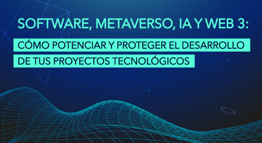 Software, Metaverso, IA Y Web 3: Cómo potenciar y proteger el desarrollo de tus proyectos tecnológicos